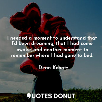  I needed a moment to understand that I'd been dreaming, that I had come awake, a... - Dean Koontz - Quotes Donut