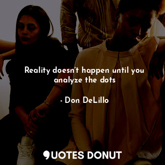  Reality doesn’t happen until you analyze the dots... - Don DeLillo - Quotes Donut