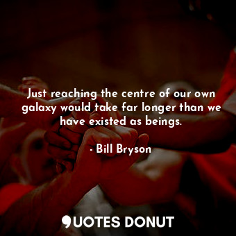  Just reaching the centre of our own galaxy would take far longer than we have ex... - Bill Bryson - Quotes Donut