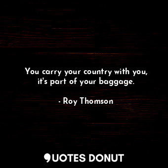 You carry your country with you, it&#39;s part of your baggage.