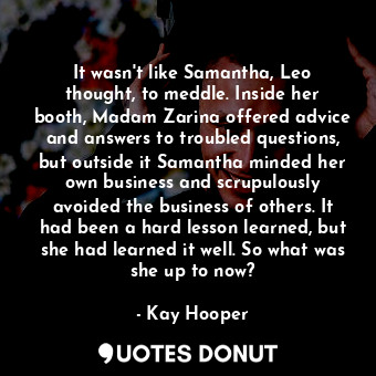 It wasn't like Samantha, Leo thought, to meddle. Inside her booth, Madam Zarina offered advice and answers to troubled questions, but outside it Samantha minded her own business and scrupulously avoided the business of others. It had been a hard lesson learned, but she had learned it well. So what was she up to now?