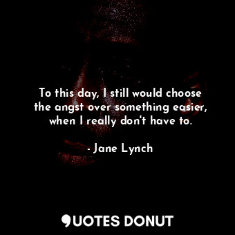  To this day, I still would choose the angst over something easier, when I really... - Jane Lynch - Quotes Donut