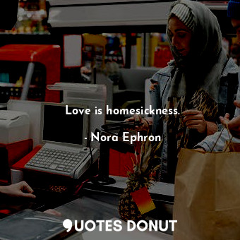  Love is homesickness.... - Nora Ephron - Quotes Donut
