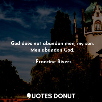 God does not abandon men, my son. Men abandon God.