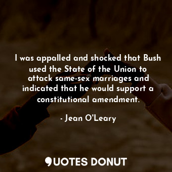 I was appalled and shocked that Bush used the State of the Union to attack same-sex marriages and indicated that he would support a constitutional amendment.