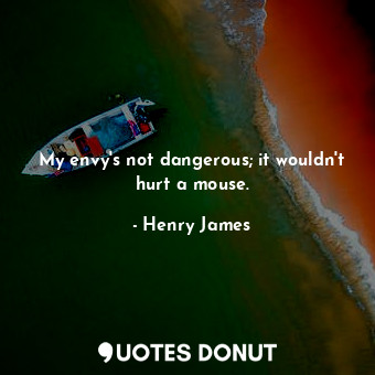 My envy's not dangerous; it wouldn't hurt a mouse.