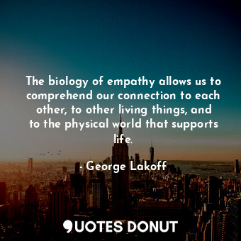 The biology of empathy allows us to comprehend our connection to each other, to other living things, and to the physical world that supports life.