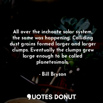  All over the inchoate solar system, the same was happening. Colliding dust grain... - Bill Bryson - Quotes Donut