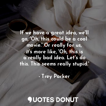  If we have a great idea, we&#39;ll go, &#39;Oh, this could be a cool movie.&#39;... - Trey Parker - Quotes Donut