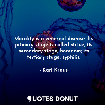 Morality is a venereal disease. Its primary stage is called virtue; its secondary stage, boredom; its tertiary stage, syphilis.