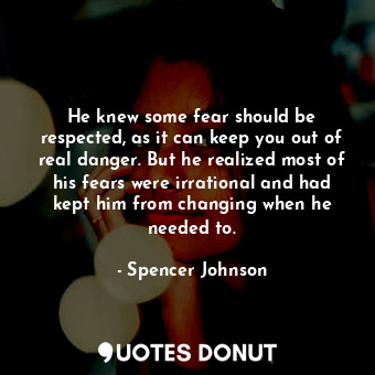 He knew some fear should be respected, as it can keep you out of real danger. But he realized most of his fears were irrational and had kept him from changing when he needed to.