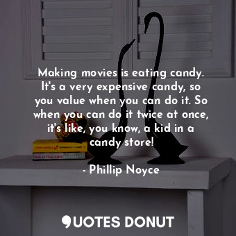 Making movies is eating candy. It&#39;s a very expensive candy, so you value when you can do it. So when you can do it twice at once, it&#39;s like, you know, a kid in a candy store!