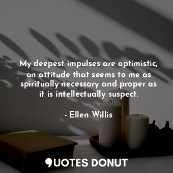 My deepest impulses are optimistic, an attitude that seems to me as spiritually necessary and proper as it is intellectually suspect.