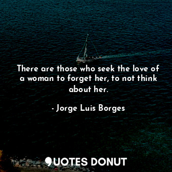 There are those who seek the love of a woman to forget her, to not think about her.