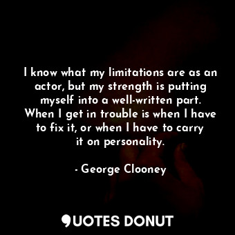  I know what my limitations are as an actor, but my strength is putting myself in... - George Clooney - Quotes Donut