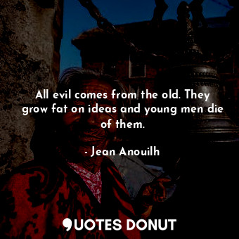  All evil comes from the old. They grow fat on ideas and young men die of them.... - Jean Anouilh - Quotes Donut