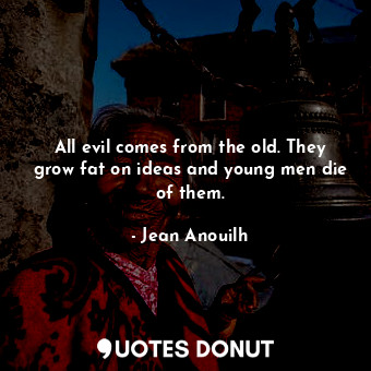 All evil comes from the old. They grow fat on ideas and young men die of them.