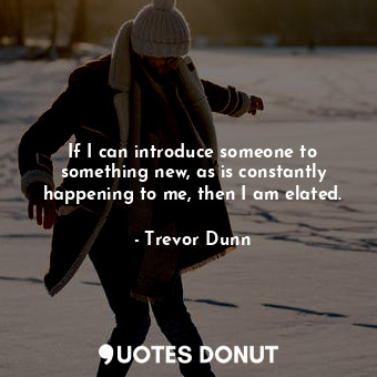  If I can introduce someone to something new, as is constantly happening to me, t... - Trevor Dunn - Quotes Donut