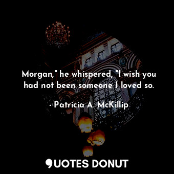  Morgan," he whispered, "I wish you had not been someone I loved so.... - Patricia A. McKillip - Quotes Donut