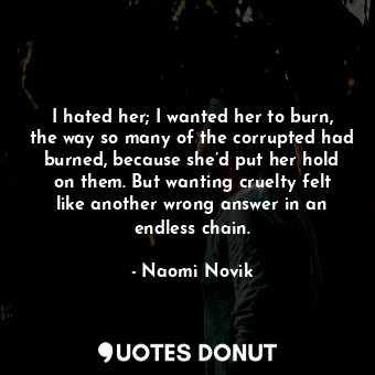 I hated her; I wanted her to burn, the way so many of the corrupted had burned, because she’d put her hold on them. But wanting cruelty felt like another wrong answer in an endless chain.