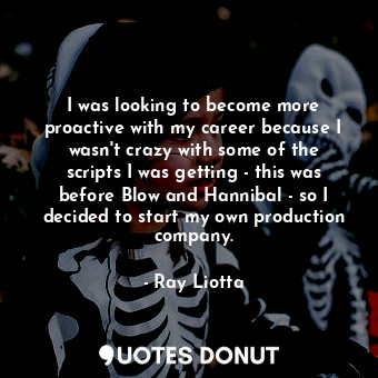 I was looking to become more proactive with my career because I wasn&#39;t crazy with some of the scripts I was getting - this was before Blow and Hannibal - so I decided to start my own production company.