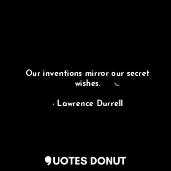  Our inventions mirror our secret wishes.... - Lawrence Durrell - Quotes Donut