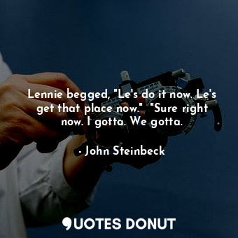 Lennie begged, "Le's do it now. Le's get that place now."  "Sure right now. I gotta. We gotta.