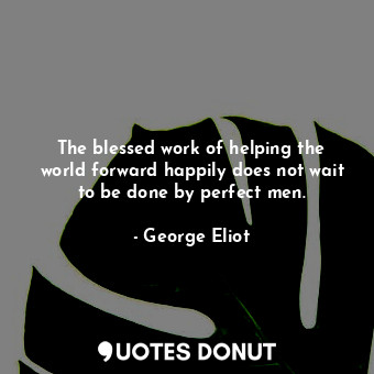 The blessed work of helping the world forward happily does not wait to be done by perfect men.