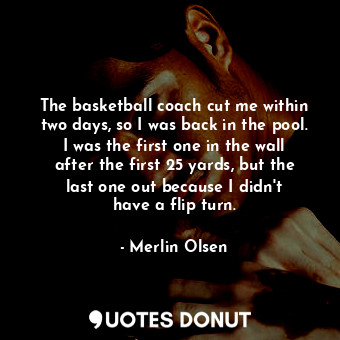 The basketball coach cut me within two days, so I was back in the pool. I was the first one in the wall after the first 25 yards, but the last one out because I didn&#39;t have a flip turn.