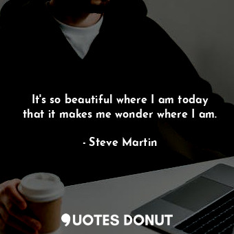  It's so beautiful where I am today that it makes me wonder where I am.... - Steve Martin - Quotes Donut