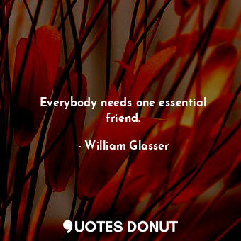  Everybody needs one essential friend.... - William Glasser - Quotes Donut