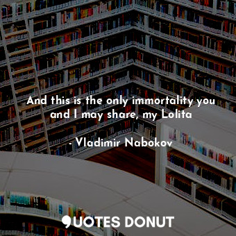  And this is the only immortality you and I may share, my Lolita... - Vladimir Nabokov - Quotes Donut