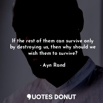  If the rest of them can survive only by destroying us, then why should we wish t... - Ayn Rand - Quotes Donut
