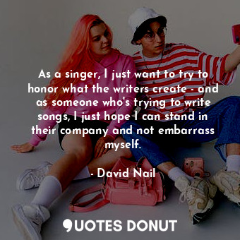  As a singer, I just want to try to honor what the writers create - and as someon... - David Nail - Quotes Donut