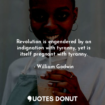  Revolution is engendered by an indignation with tyranny, yet is itself pregnant ... - William Godwin - Quotes Donut