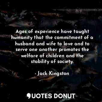  Ages of experience have taught humanity that the commitment of a husband and wif... - Jack Kingston - Quotes Donut