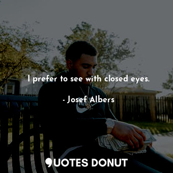  I prefer to see with closed eyes.... - Josef Albers - Quotes Donut