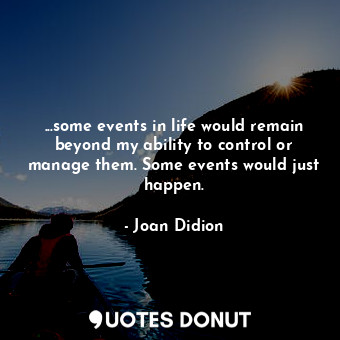 ...some events in life would remain beyond my ability to control or manage them. Some events would just happen.