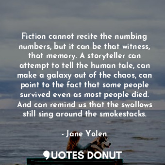  Fiction cannot recite the numbing numbers, but it can be that witness, that memo... - Jane Yolen - Quotes Donut