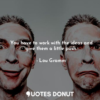  You have to work with the ideas and give them a little push.... - Lou Gramm - Quotes Donut