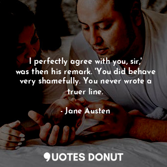  I perfectly agree with you, sir,' was then his remark. 'You did behave very sham... - Jane Austen - Quotes Donut