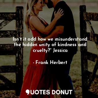 Isn’t it odd how we misunderstand the hidden unity of kindness and cruelty?” Jessica