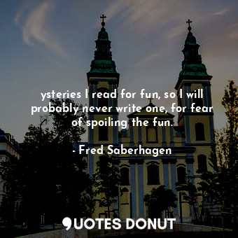  ysteries I read for fun, so I will probably never write one, for fear of spoilin... - Fred Saberhagen - Quotes Donut