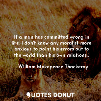 If a man has committed wrong in life, I don't know any moralist more anxious to point his errors out to the world than his own relations...