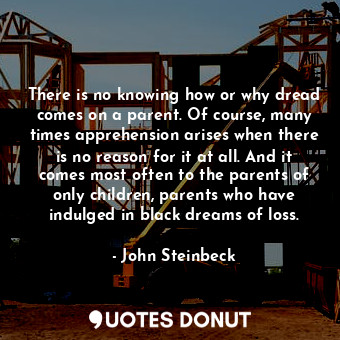  There is no knowing how or why dread comes on a parent. Of course, many times ap... - John Steinbeck - Quotes Donut