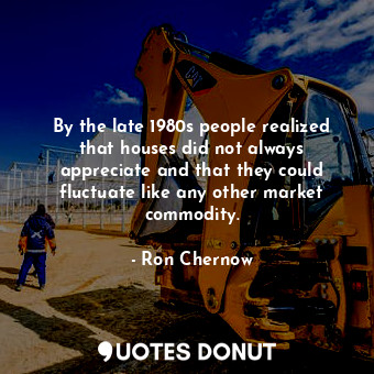  By the late 1980s people realized that houses did not always appreciate and that... - Ron Chernow - Quotes Donut