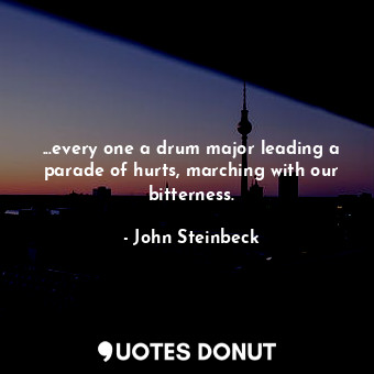  ...every one a drum major leading a parade of hurts, marching with our bitternes... - John Steinbeck - Quotes Donut