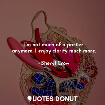  I&#39;m not much of a partier anymore. I enjoy clarity much more.... - Sheryl Crow - Quotes Donut