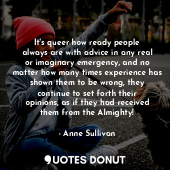 It&#39;s queer how ready people always are with advice in any real or imaginary emergency, and no matter how many times experience has shown them to be wrong, they continue to set forth their opinions, as if they had received them from the Almighty!