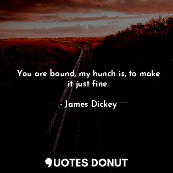  You are bound, my hunch is, to make it just fine.... - James Dickey - Quotes Donut